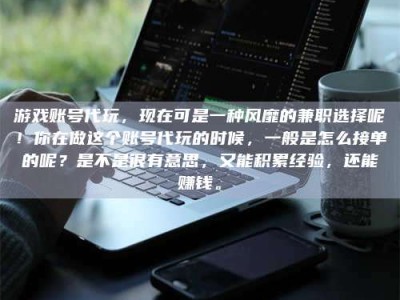 丽江游戏账号代玩，现在可是一种风靡的兼职选择呢！你在做这个账号代玩的时候，一般是怎么接单的呢？是不是很有意思，又能积累经验，还能赚钱。