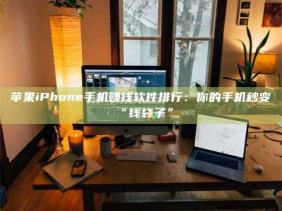 丽江苹果iPhone手机赚钱软件排行：你的手机秒变“钱袋子”