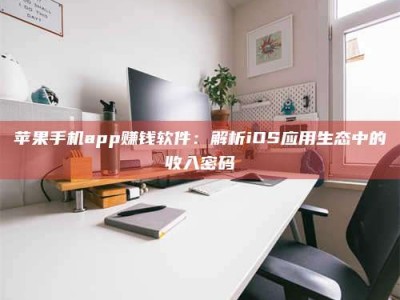 丽江苹果手机app赚钱软件：解析iOS应用生态中的收入密码