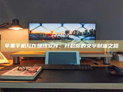 丽江苹果手机写作赚钱软件：开启你的文字财富之路