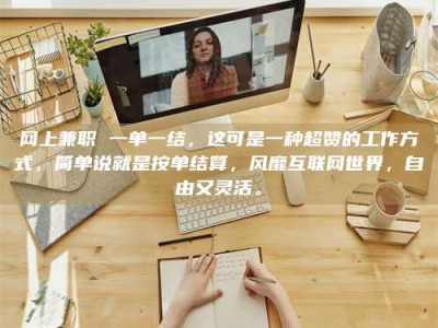 丽江网上兼职 一单一结，这可是一种超赞的工作方式，简单说就是按单结算，风靡互联网世界，自由又灵活。