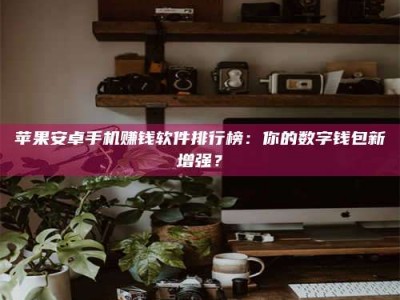 丽江苹果安卓手机赚钱软件排行榜：你的数字钱包新增强？