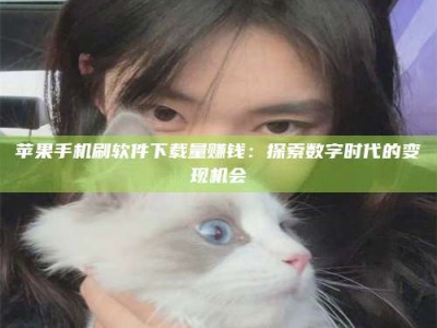 丽江苹果手机刷软件下载量赚钱：探索数字时代的变现机会