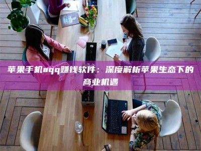 丽江苹果手机aqq赚钱软件：深度解析苹果生态下的商业机遇