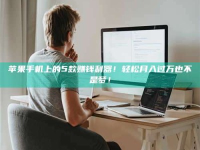 丽江苹果手机上的5款赚钱利器！轻松月入过万也不是梦！